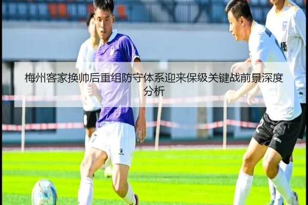 梅州客家换帅后重组防守体系迎来保级关键战前景深度分析
